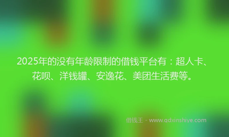 2025年的没有年龄限制的借钱平台有：超人卡、花呗、洋钱罐、安逸花、美团生活费等。