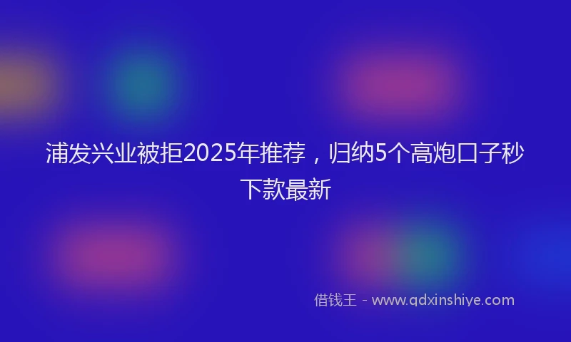 浦发兴业被拒2025年推荐，归纳5个高炮口子秒下款最新