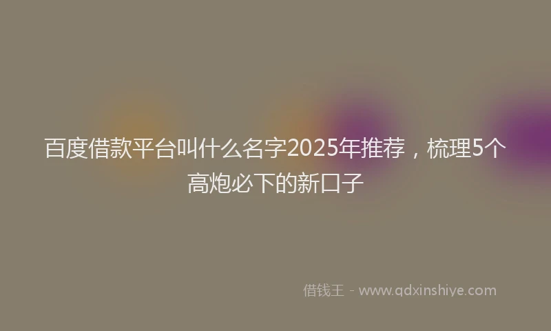 百度借款平台叫什么名字2025年推荐，梳理5个高炮必下的新口子