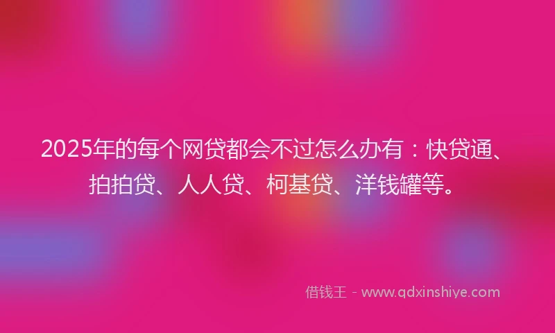2025年的每个网贷都会不过怎么办有：快贷通、拍拍贷、人人贷、柯基贷、洋钱罐等。