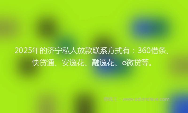 2025年的济宁私人放款联系方式有：360借条、快贷通、安逸花、融逸花、e微贷等。