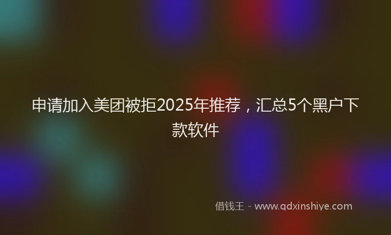 申请加入美团被拒2025年推荐，汇总5个黑户下款软件