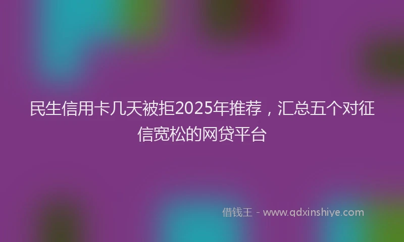 民生信用卡几天被拒2025年推荐，汇总五个对征信宽松的网贷平台