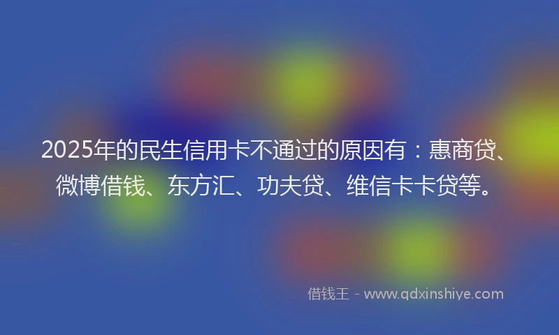 2025年的民生信用卡不通过的原因有：惠商贷、微博借钱、东方汇、功夫贷、维信卡卡贷等。