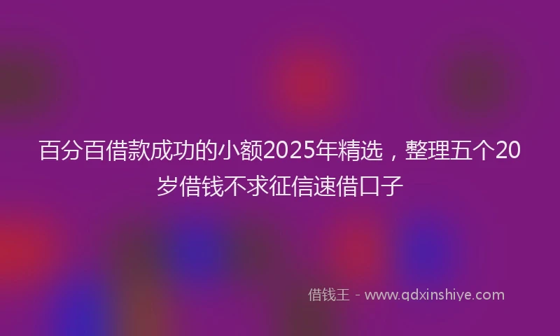 百分百借款成功的小额2025年精选，整理五个20岁借钱不求征信速借口子
