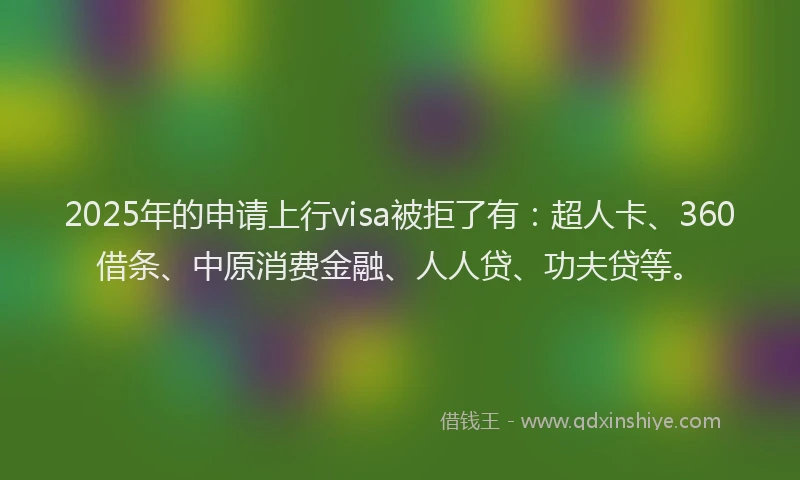 2025年的申请上行visa被拒了有：超人卡、360借条、中原消费金融、人人贷、功夫贷等。