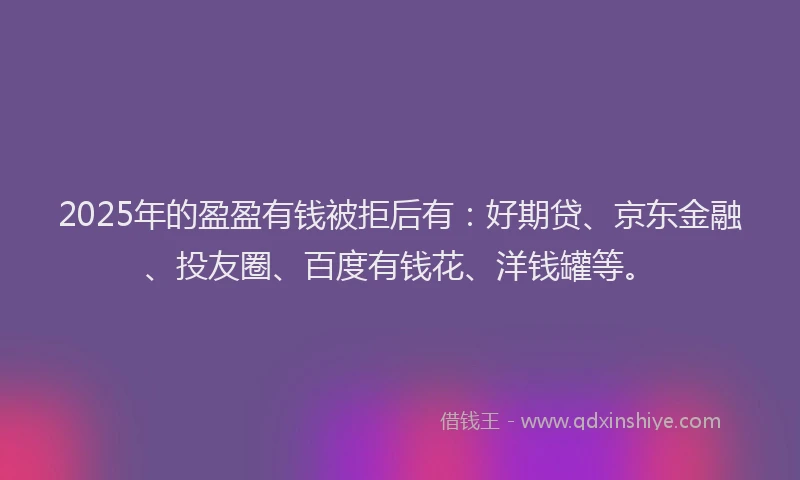 2025年的盈盈有钱被拒后有：好期贷、京东金融、投友圈、百度有钱花、洋钱罐等。