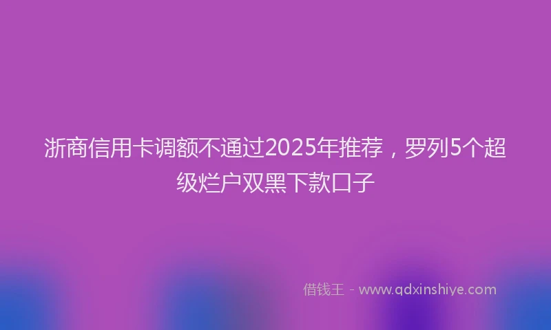 浙商信用卡调额不通过2025年推荐，罗列5个超级烂户双黑下款口子