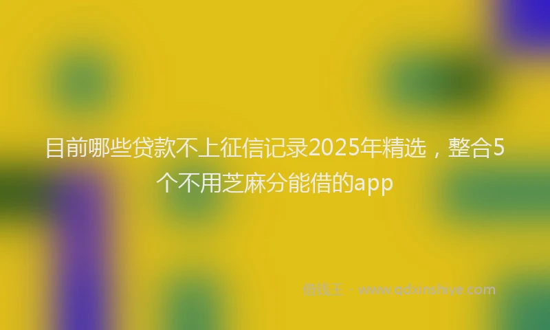 目前哪些贷款不上征信记录2025年精选，整合5个不用芝麻分能借的app
