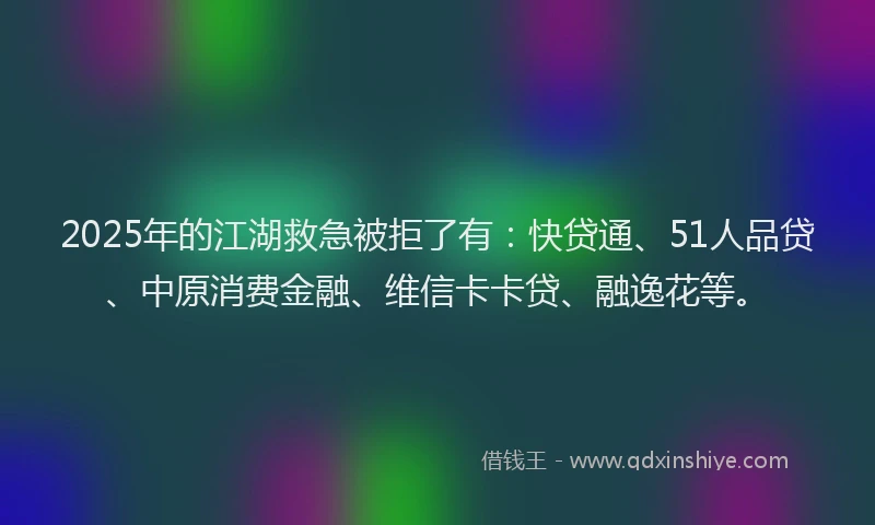 2025年的江湖救急被拒了有：快贷通、51人品贷、中原消费金融、维信卡卡贷、融逸花等。