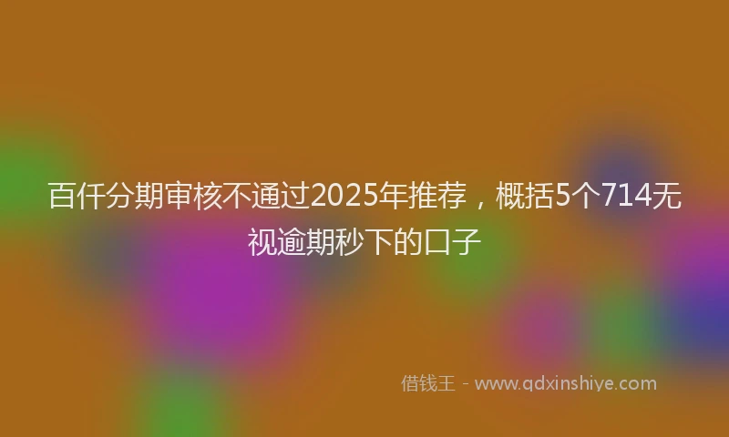 百仟分期审核不通过2025年推荐，概括5个714无视逾期秒下的口子