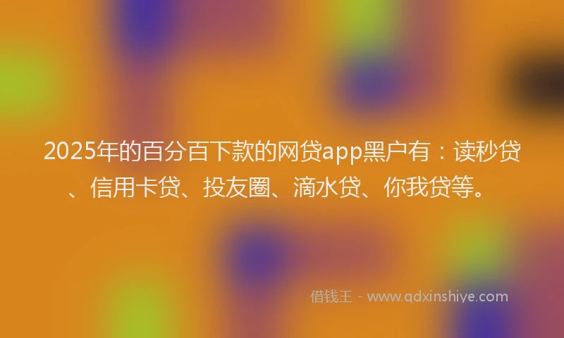2025年的百分百下款的网贷app黑户有：读秒贷、信用卡贷、投友圈、滴水贷、你我贷等。