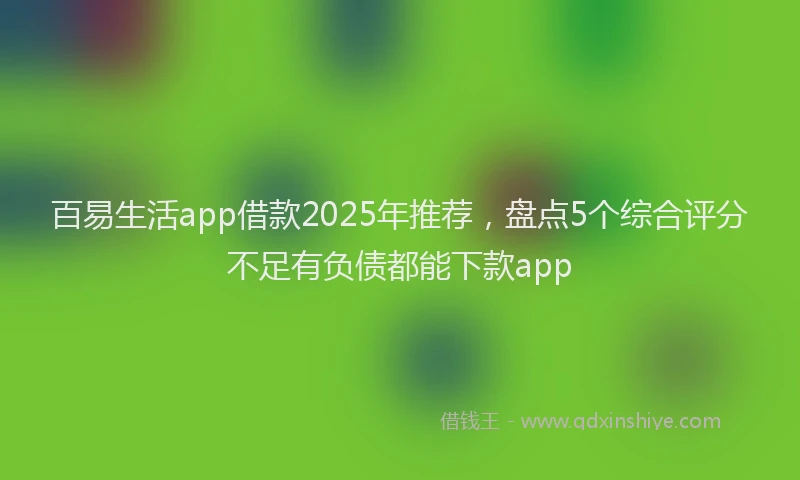 百易生活app借款2025年推荐，盘点5个综合评分不足有负债都能下款app