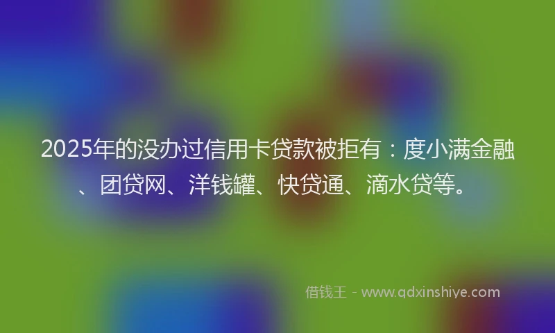2025年的没办过信用卡贷款被拒有：度小满金融、团贷网、洋钱罐、快贷通、滴水贷等。