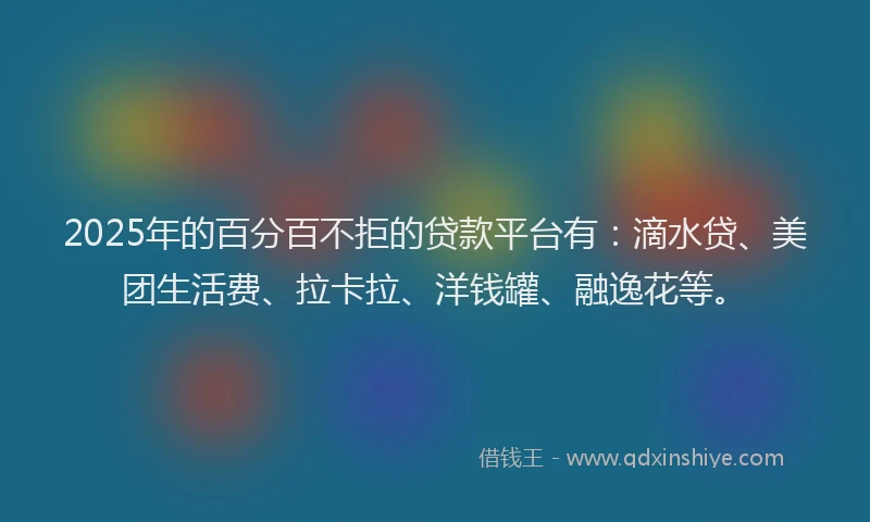2025年的百分百不拒的贷款平台有：滴水贷、美团生活费、拉卡拉、洋钱罐、融逸花等。