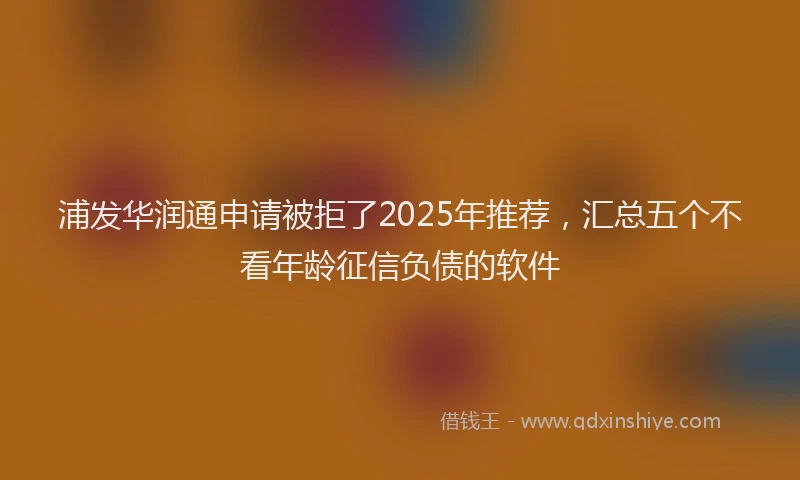 浦发华润通申请被拒了2025年推荐，汇总五个不看年龄征信负债的软件