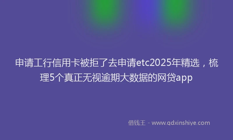 申请工行信用卡被拒了去申请etc2025年精选，梳理5个真正无视逾期大数据的网贷app