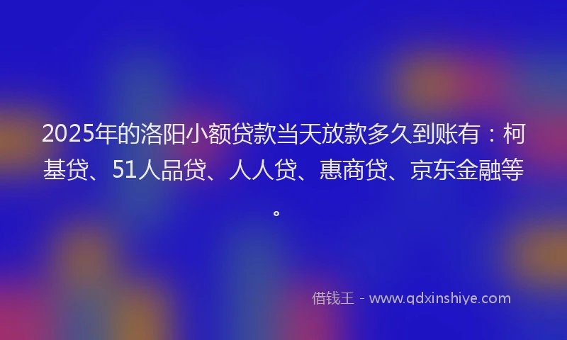 2025年的洛阳小额贷款当天放款多久到账有：柯基贷、51人品贷、人人贷、惠商贷、京东金融等。