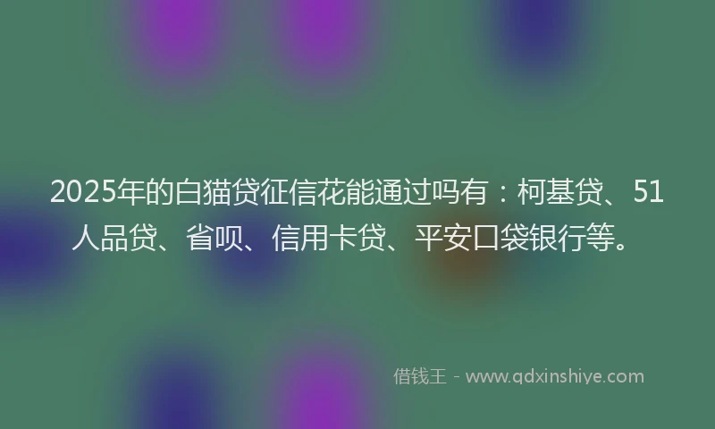 2025年的白猫贷征信花能通过吗有：柯基贷、51人品贷、省呗、信用卡贷、平安口袋银行等。