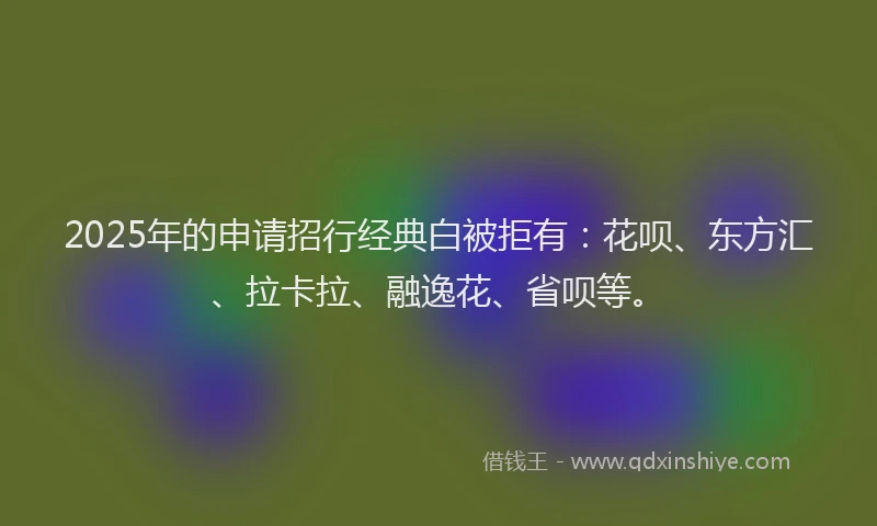 2025年的申请招行经典白被拒有：花呗、东方汇、拉卡拉、融逸花、省呗等。