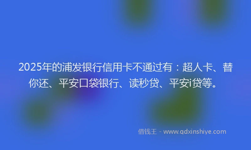 2025年的浦发银行信用卡不通过有：超人卡、替你还、平安口袋银行、读秒贷、平安i贷等。