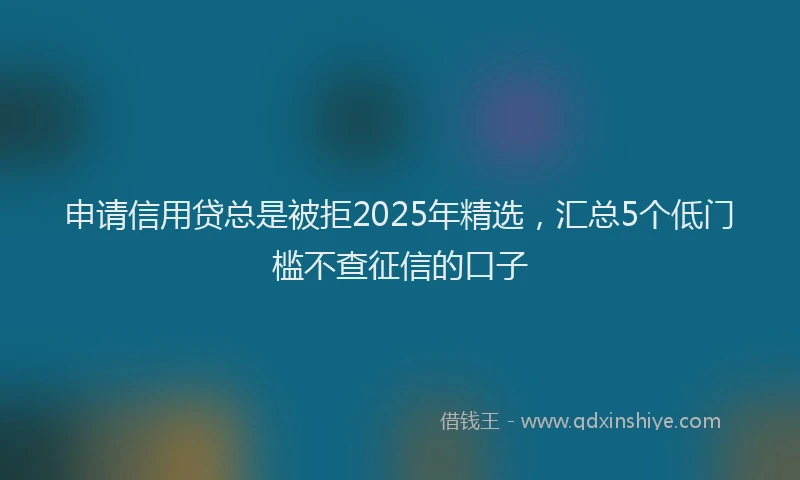申请信用贷总是被拒2025年精选，汇总5个低门槛不查征信的口子