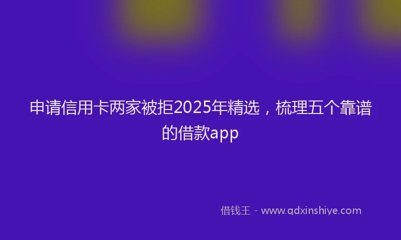 申请信用卡两家被拒2025年精选，梳理五个靠谱的借款app
