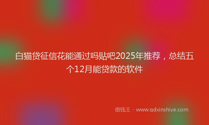白猫贷征信花能通过吗贴吧2025年推荐，总结五个12月能贷款的软件