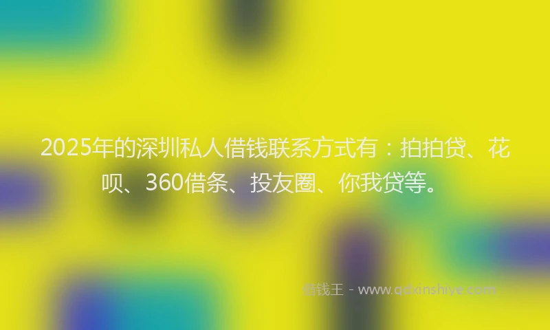 2025年的深圳私人借钱联系方式有：拍拍贷、花呗、360借条、投友圈、你我贷等。
