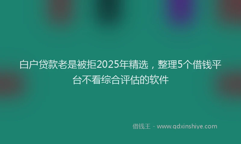 白户贷款老是被拒2025年精选，整理5个借钱平台不看综合评估的软件