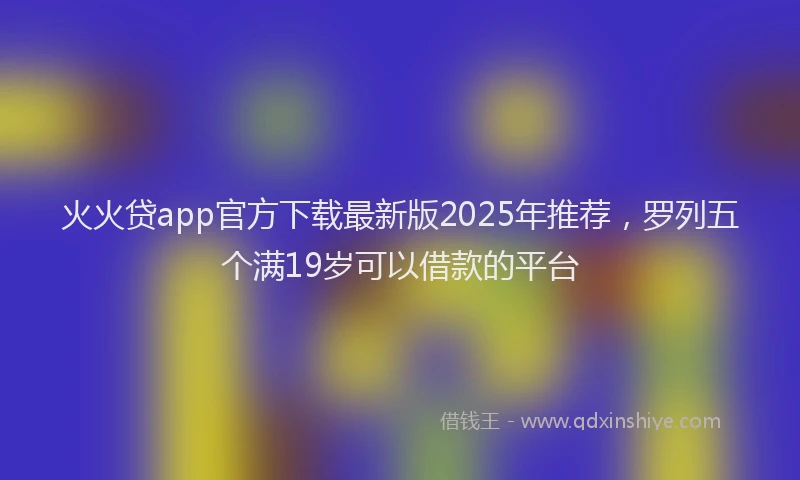 火火贷app官方下载最新版2025年推荐，罗列五个满19岁可以借款的平台