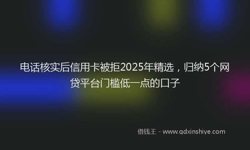 电话核实后信用卡被拒2025年精选，归纳5个网贷平台门槛低一点的口子