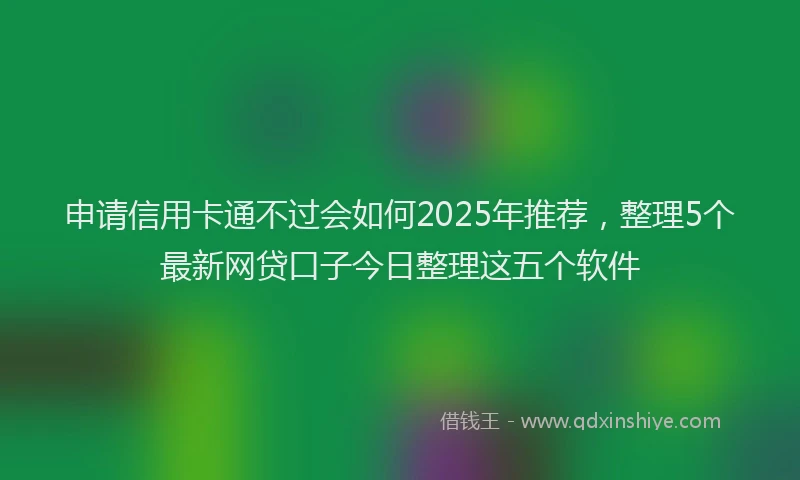 申请信用卡通不过会如何2025年推荐，整理5个最新网贷口子今日整理这五个软件