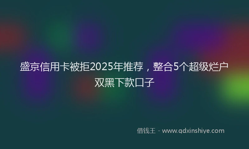 盛京信用卡被拒2025年推荐，整合5个超级烂户双黑下款口子