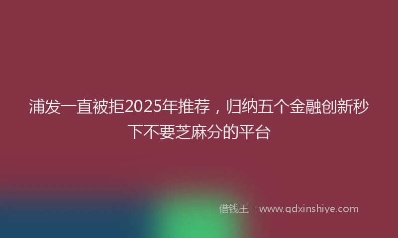 浦发一直被拒2025年推荐，归纳五个金融创新秒下不要芝麻分的平台