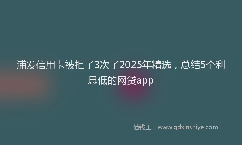 浦发信用卡被拒了3次了2025年精选，总结5个利息低的网贷app