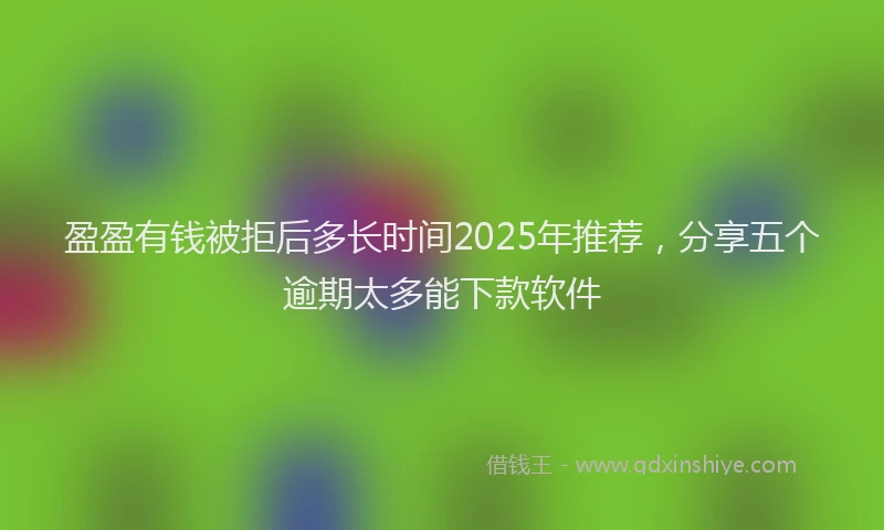 盈盈有钱被拒后多长时间2025年推荐，分享五个逾期太多能下款软件