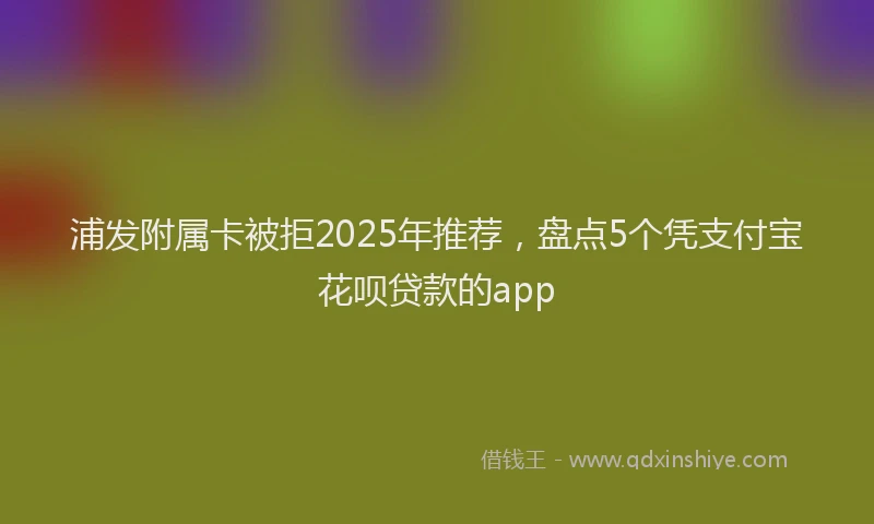 浦发附属卡被拒2025年推荐，盘点5个凭支付宝花呗贷款的app