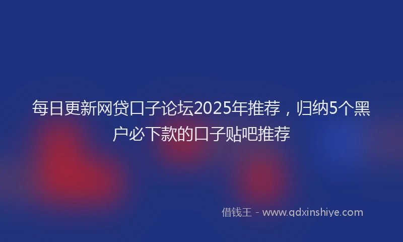 每日更新网贷口子论坛2025年推荐，归纳5个黑户必下款的口子贴吧推荐