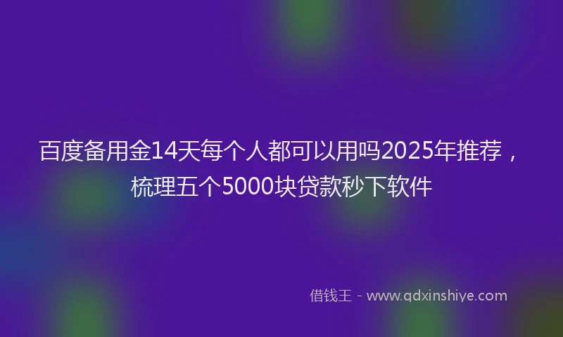 百度备用金14天每个人都可以用吗2025年推荐，梳理五个5000块贷款秒下软件