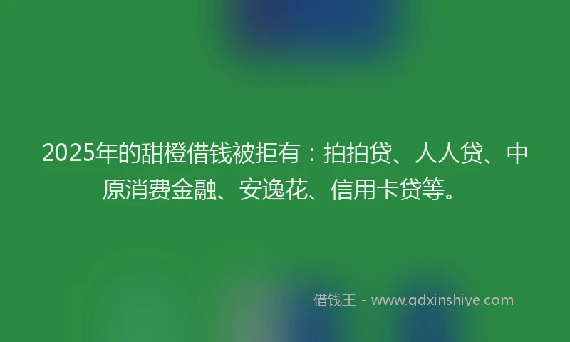 2025年的甜橙借钱被拒有：拍拍贷、人人贷、中原消费金融、安逸花、信用卡贷等。