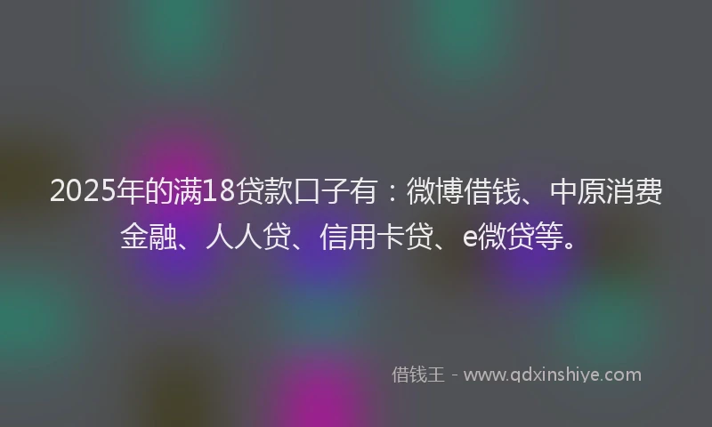 2025年的满18贷款口子有：微博借钱、中原消费金融、人人贷、信用卡贷、e微贷等。