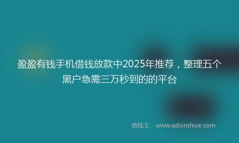 盈盈有钱手机借钱放款中2025年推荐，整理五个黑户急需三万秒到的的平台