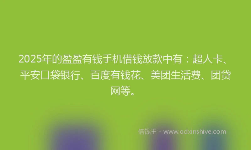 2025年的盈盈有钱手机借钱放款中有：超人卡、平安口袋银行、百度有钱花、美团生活费、团贷网等。