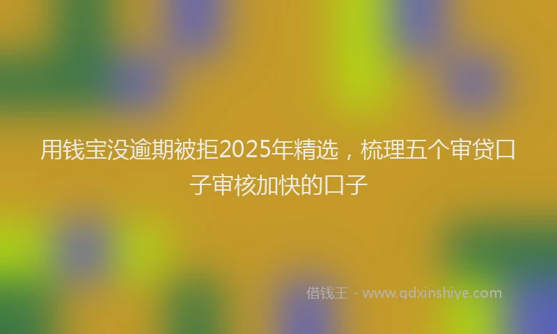 用钱宝没逾期被拒2025年精选，梳理五个审贷口子审核加快的口子