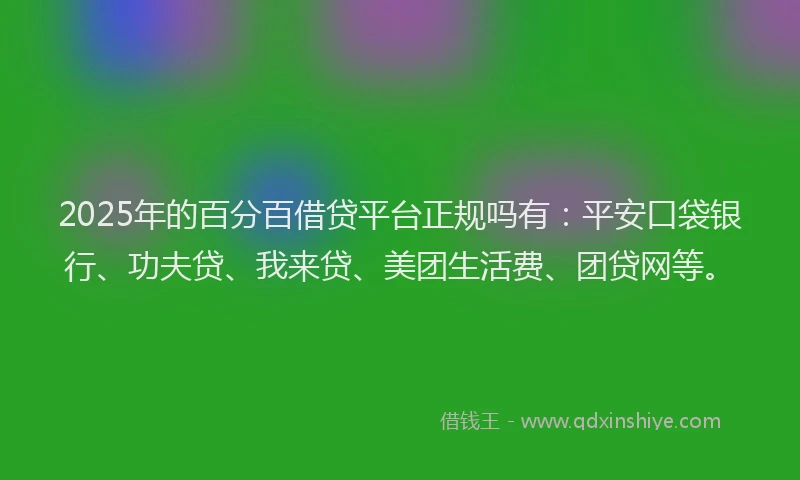 2025年的百分百借贷平台正规吗有：平安口袋银行、功夫贷、我来贷、美团生活费、团贷网等。