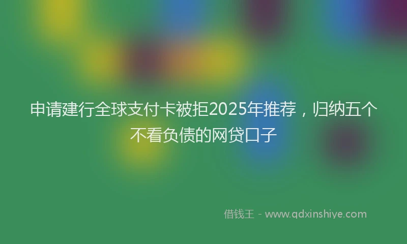 申请建行全球支付卡被拒2025年推荐，归纳五个不看负债的网贷口子
