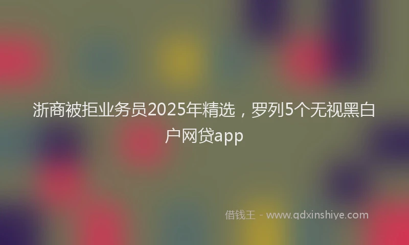 浙商被拒业务员2025年精选，罗列5个无视黑白户网贷app