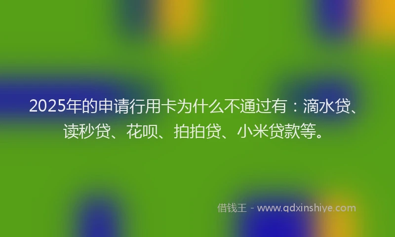 2025年的申请行用卡为什么不通过有：滴水贷、读秒贷、花呗、拍拍贷、小米贷款等。