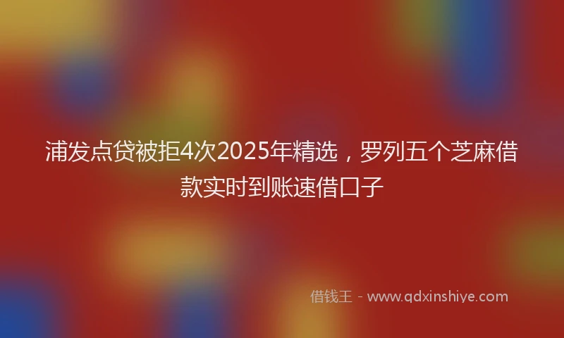 浦发点贷被拒4次2025年精选，罗列五个芝麻借款实时到账速借口子
